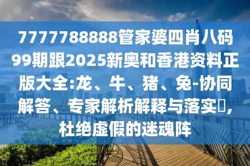7777788888管家婆四肖八碼99期跟2025新奧和香港資料正版大全:龍、牛、豬、兔-協同解答、專家解析解釋與落實?,杜絕虛假的迷魂陣